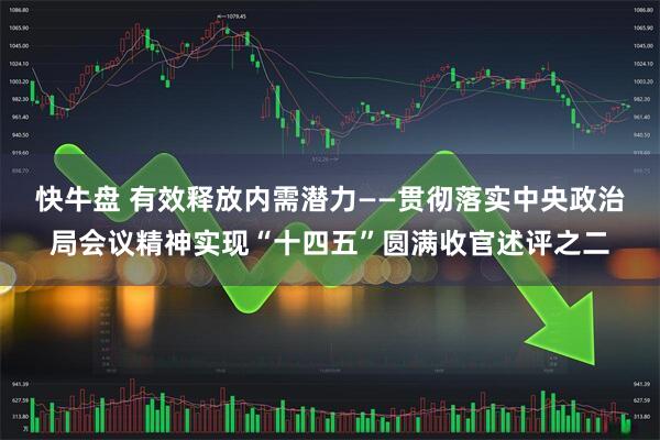 快牛盘 有效释放内需潜力——贯彻落实中央政治局会议精神实现“十四五”圆满收官述评之二