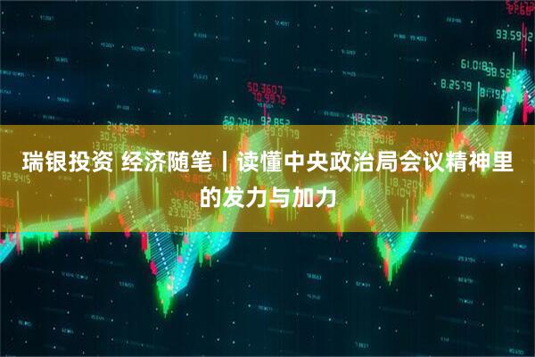 瑞银投资 经济随笔丨读懂中央政治局会议精神里的发力与加力