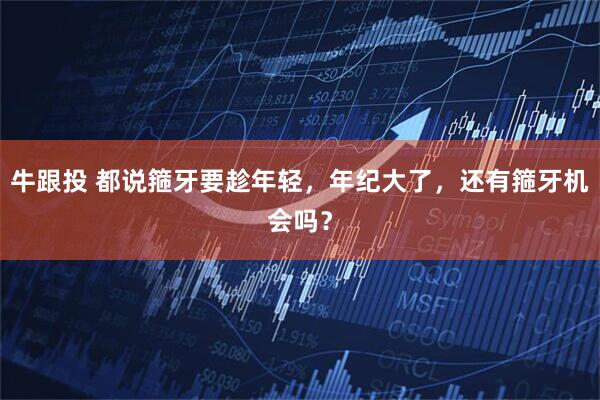 牛跟投 都说箍牙要趁年轻，年纪大了，还有箍牙机会吗？