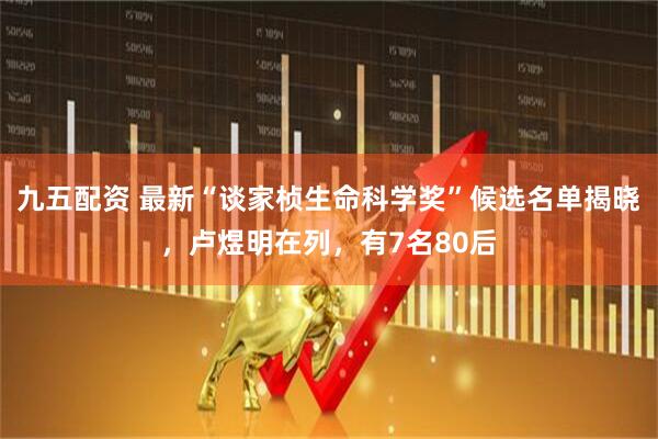 九五配资 最新“谈家桢生命科学奖”候选名单揭晓，卢煜明在列，有7名80后