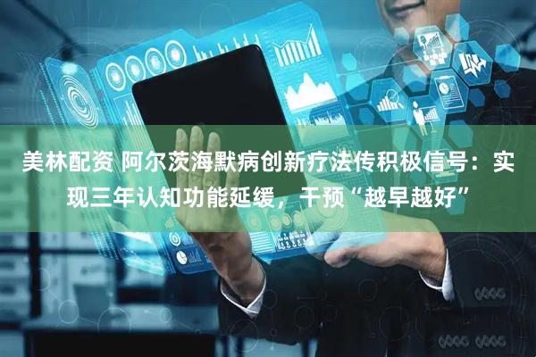 美林配资 阿尔茨海默病创新疗法传积极信号：实现三年认知功能延缓，干预“越早越好”