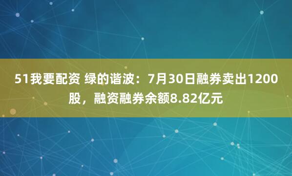 51我要配资 绿的谐波：7月30日融券卖出1200股，融资融券余额8.82亿元