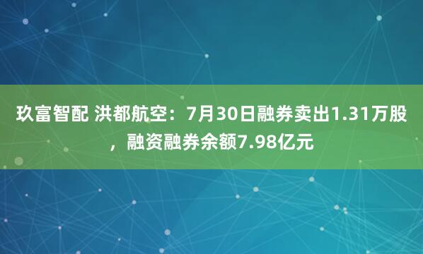 玖富智配 洪都航空：7月30日融券卖出1.31万股，融资融券余额7.98亿元