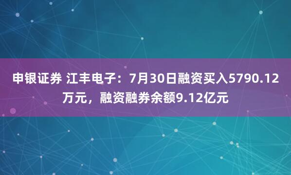 申银证券 江丰电子：7月30日融资买入5790.12万元，融资融券余额9.12亿元