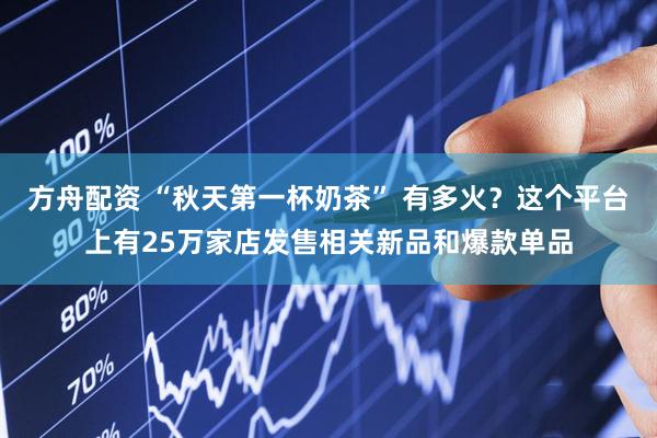方舟配资 “秋天第一杯奶茶” 有多火？这个平台上有25万家店发售相关新品和爆款单品