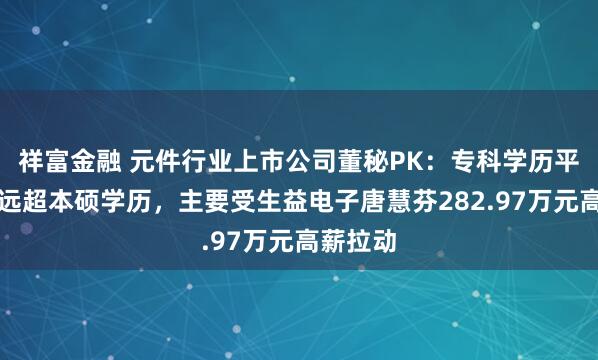 祥富金融 元件行业上市公司董秘PK：专科学历平均薪酬远超本硕学历，主要受生益电子唐慧芬282.97万元高薪拉动