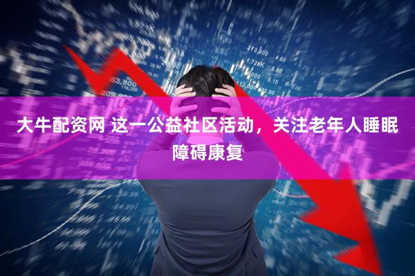 大牛配资网 这一公益社区活动，关注老年人睡眠障碍康复