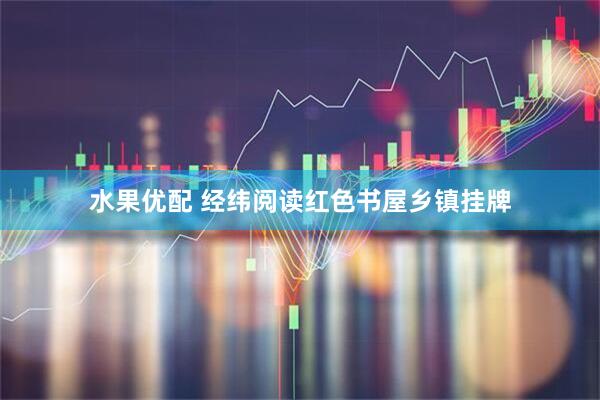 水果优配 经纬阅读红色书屋乡镇挂牌