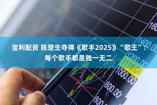 宝利配资 陈楚生夺得《歌手2025》“歌王”：每个歌手都是独一无二