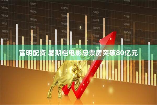富明配资 暑期档电影总票房突破80亿元
