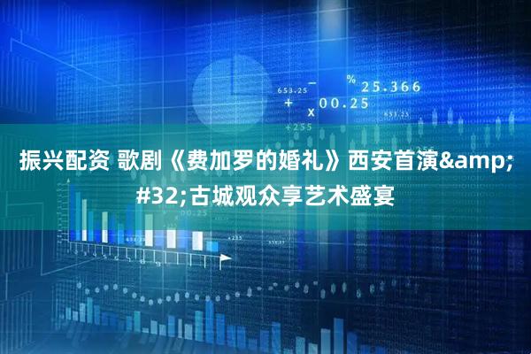 振兴配资 歌剧《费加罗的婚礼》西安首演&#32;古城观众享艺术盛宴