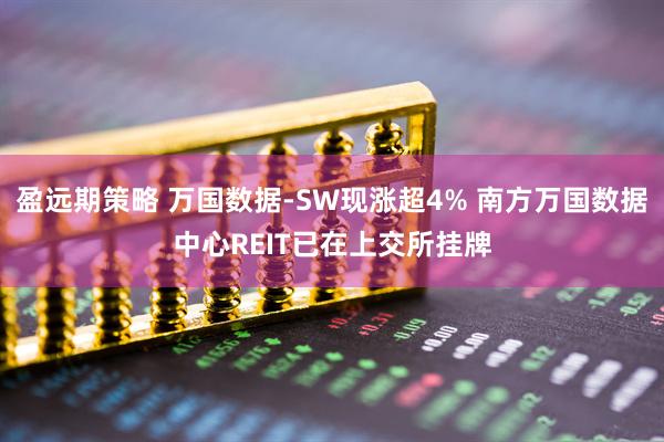 盈远期策略 万国数据-SW现涨超4% 南方万国数据中心REIT已在上交所挂牌