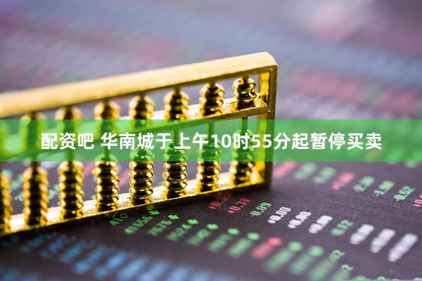 配资吧 华南城于上午10时55分起暂停买卖