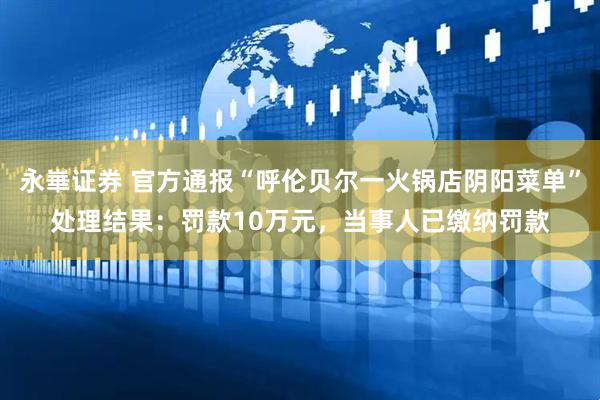 永崋证券 官方通报“呼伦贝尔一火锅店阴阳菜单”处理结果：罚款10万元，当事人已缴纳罚款