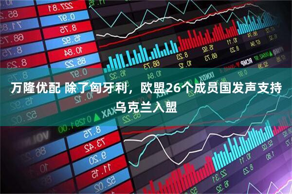 万隆优配 除了匈牙利，欧盟26个成员国发声支持乌克兰入盟