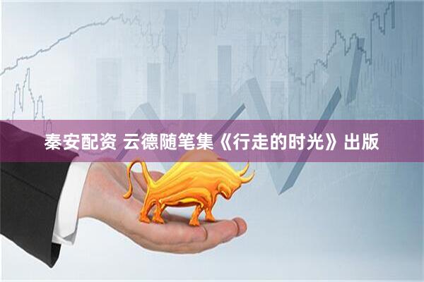 秦安配资 云德随笔集《行走的时光》出版