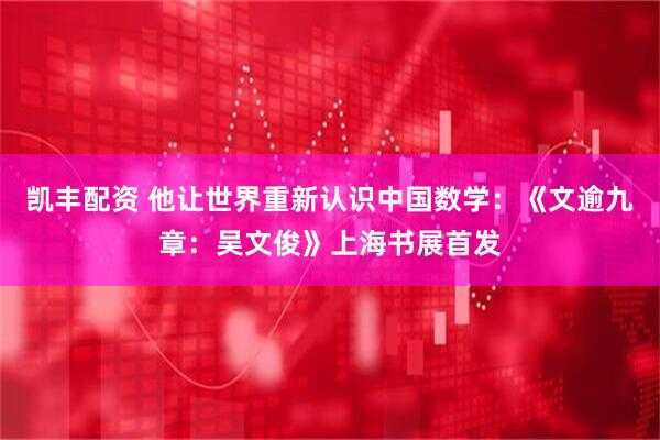 凯丰配资 他让世界重新认识中国数学：《文逾九章：吴文俊》上海书展首发