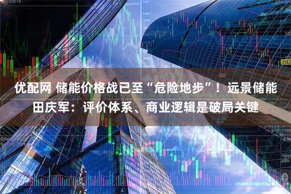 优配网 储能价格战已至“危险地步”！远景储能田庆军：评价体系、商业逻辑是破局关键