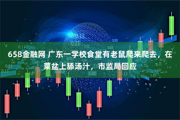 658金融网 广东一学校食堂有老鼠爬来爬去，在菜盆上舔汤汁，市监局回应