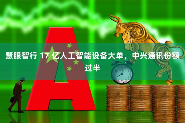 慧眼智行 17 亿人工智能设备大单，中兴通讯份额过半