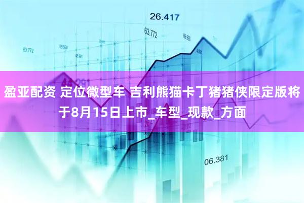 盈亚配资 定位微型车 吉利熊猫卡丁猪猪侠限定版将于8月15日上市_车型_现款_方面
