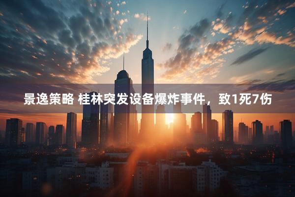 景逸策略 桂林突发设备爆炸事件，致1死7伤