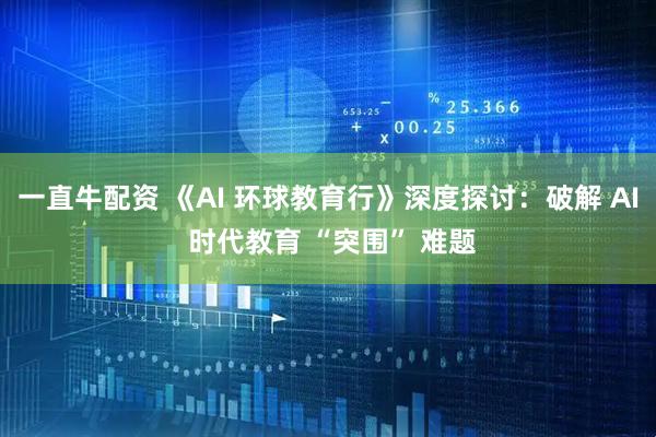 一直牛配资 《AI 环球教育行》深度探讨：破解 AI 时代教育 “突围” 难题