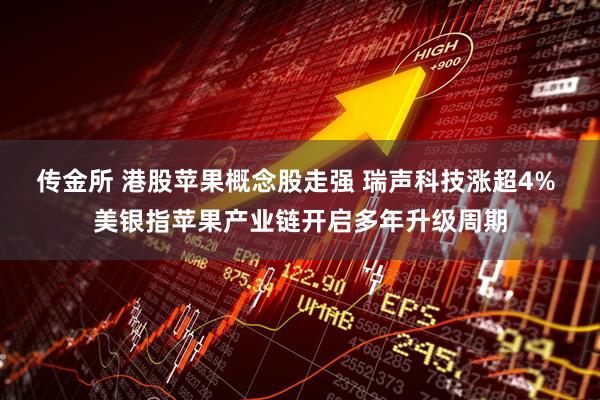 传金所 港股苹果概念股走强 瑞声科技涨超4% 美银指苹果产业链开启多年升级周期