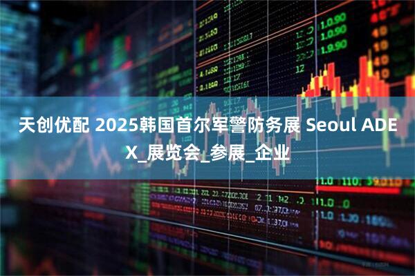 天创优配 2025韩国首尔军警防务展 Seoul ADEX_展览会_参展_企业