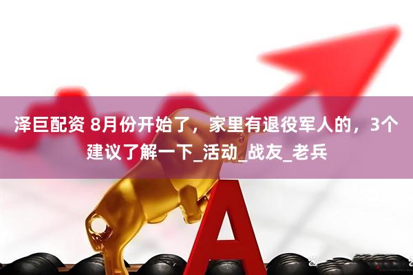 泽巨配资 8月份开始了，家里有退役军人的，3个建议了解一下_活动_战友_老兵