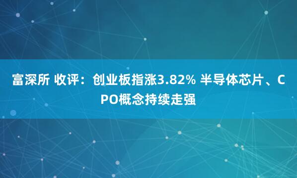 富深所 收评：创业板指涨3.82% 半导体芯片、CPO概念持续走强