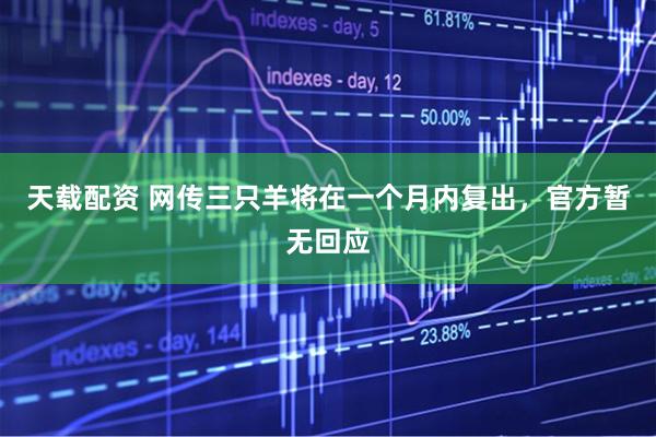 天载配资 网传三只羊将在一个月内复出，官方暂无回应
