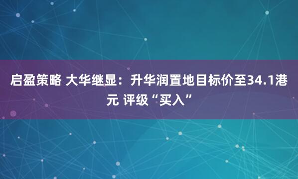 启盈策略 大华继显：升华润置地目标价至34.1港元 评级“买入”