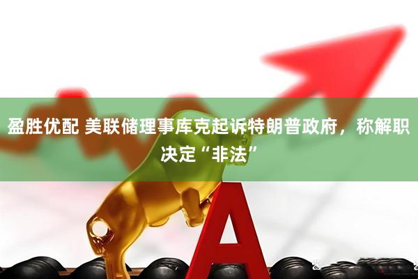 盈胜优配 美联储理事库克起诉特朗普政府，称解职决定“非法”