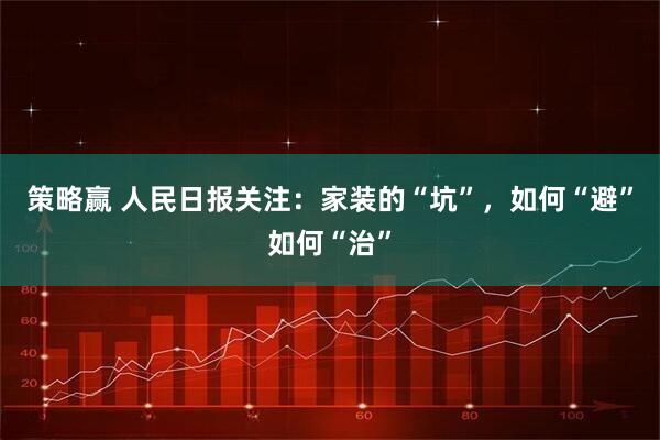 策略赢 人民日报关注：家装的“坑”，如何“避”如何“治”
