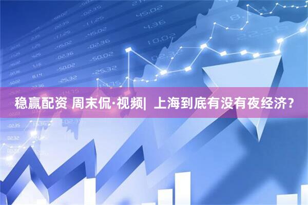 稳赢配资 周末侃·视频|  上海到底有没有夜经济？