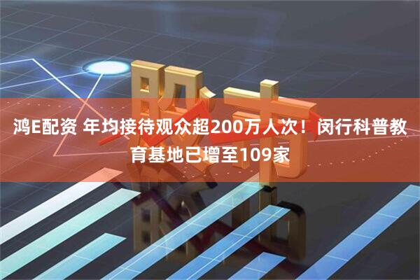鸿E配资 年均接待观众超200万人次！闵行科普教育基地已增至109家