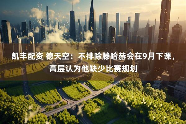 凯丰配资 德天空：不排除滕哈赫会在9月下课，高层认为他缺少比赛规划