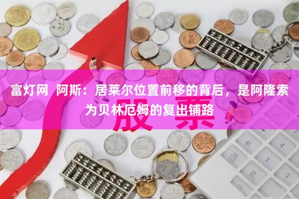 富灯网  阿斯：居莱尔位置前移的背后，是阿隆索为贝林厄姆的复出铺路