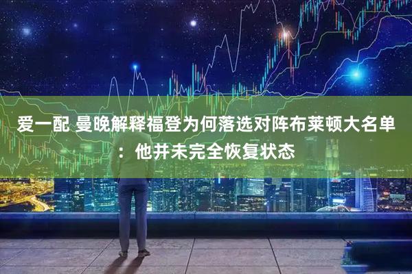 爱一配 曼晚解释福登为何落选对阵布莱顿大名单：他并未完全恢复状态