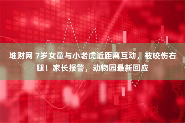 堆财网 7岁女童与小老虎近距离互动，被咬伤右腿！家长报警，动物园最新回应