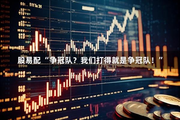 股易配 “争冠队？我们打得就是争冠队！”