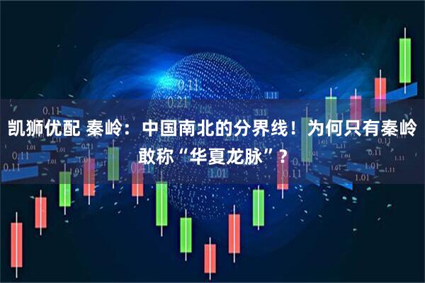 凯狮优配 秦岭：中国南北的分界线！为何只有秦岭敢称“华夏龙脉”？