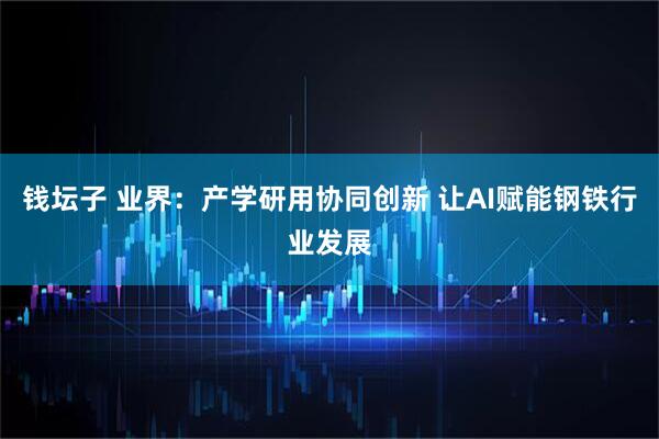 钱坛子 业界：产学研用协同创新 让AI赋能钢铁行业发展