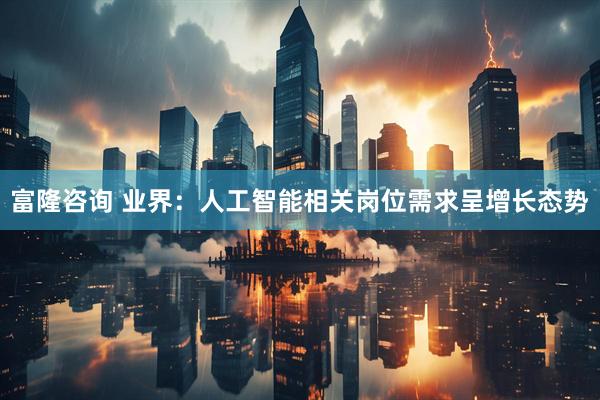 富隆咨询 业界：人工智能相关岗位需求呈增长态势