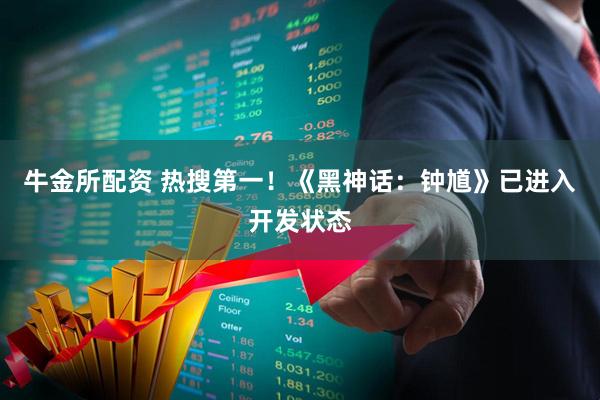牛金所配资 热搜第一！《黑神话：钟馗》已进入开发状态