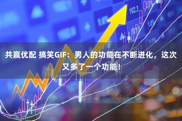 共赢优配 搞笑GIF：男人的功能在不断进化，这次又多了一个功能！