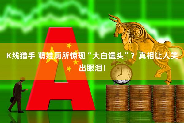 K线猎手 萌娃厕所惊现“大白馒头”？真相让人笑出眼泪！
