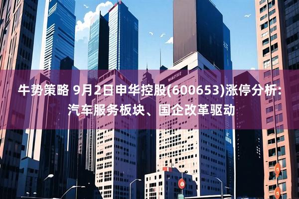 牛势策略 9月2日申华控股(600653)涨停分析: 汽车服务板块、国企改革驱动