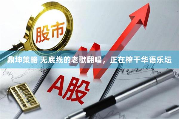 鼎坤策略 无底线的老歌翻唱，正在榨干华语乐坛